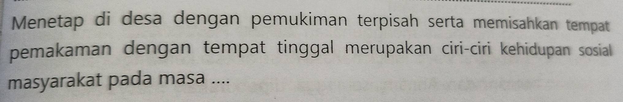 Menetap di desa dengan pemukiman terpisah serta memisahkan tempat 
pemakaman dengan tempat tinggal merupakan ciri-ciri kehidupan sosial 
masyarakat pada masa ....