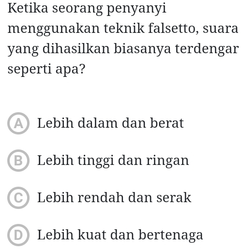 Ketika seorang penyanyi
menggunakan teknik falsetto, suara
yang dihasilkan biasanya terdengar
seperti apa?
A Lebih dalam dan berat
B Lebih tinggi dan ringan
C) Lebih rendah dan serak
D Lebih kuat dan bertenaga