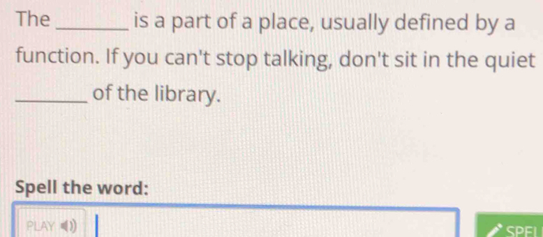 The _is a part of a place, usually defined by a 
function. If you can't stop talking, don't sit in the quiet 
_of the library. 
Spell the word: 
PLAY)) SPFI