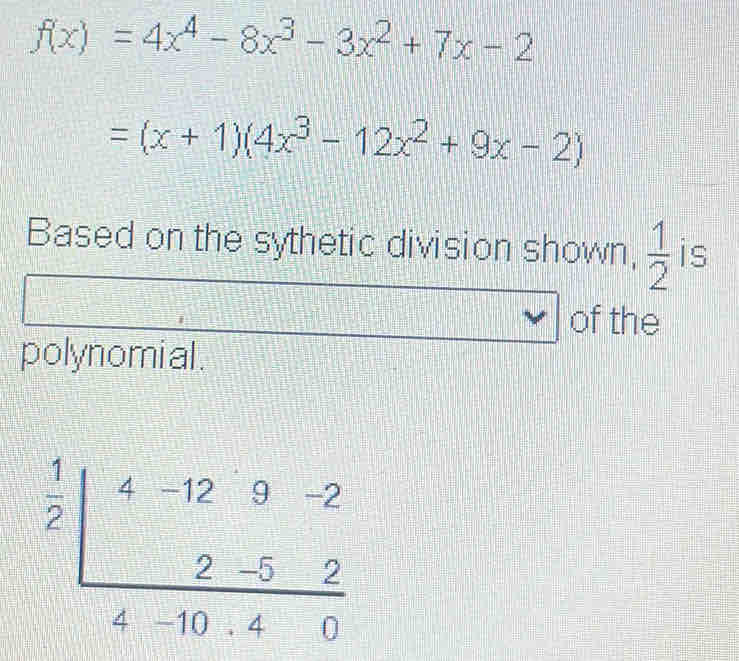 f(x)=4x^4-8x^3-3x^2+7x-2
=(x+1)(4x^3-12x^2+9x-2)
Based on the sythetic division shown,  1/2  is 
of the 
polynomial.
frac beginarrayr 1 ^22| (4-120-2)/4-10· 2 