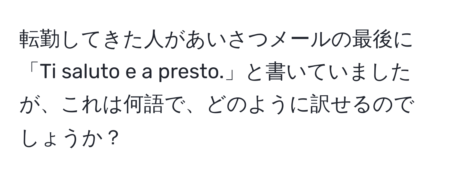 転勤してきた人があいさつメールの最後に「Ti saluto e a presto.」と書いていましたが、これは何語で、どのように訳せるのでしょうか？