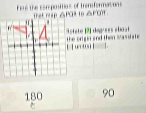 Find the composition of transformations 
that map △ PQR tθ △ P'Q'R', 
Rotate (2) degrees about 
the origin and then transfate 
□ unit(s) [ 1
180
90