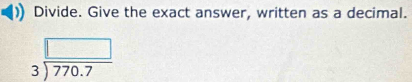 Divide. Give the exact answer, written as a decimal.
beginarrayr □  3encloselongdiv 770.7endarray