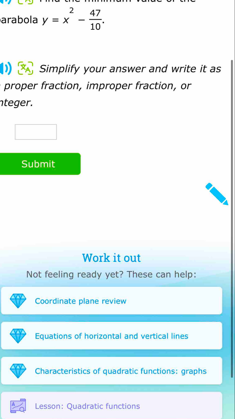 arabola y=x^2- 47/10 . 
Simplify your answer and write it as
proper fraction, improper fraction, or
nteger.
Submit
Work it out
Not feeling ready yet? These can help:
Coordinate plane review
Equations of horizontal and vertical lines
Characteristics of quadratic functions: graphs
Lesson: Quadratic functions