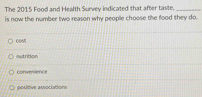 The 2015 Food and Health Survey indicated that after taste,_
is now the number two reason why people choose the food they do.
cost
nutrition
convenience
positive associations