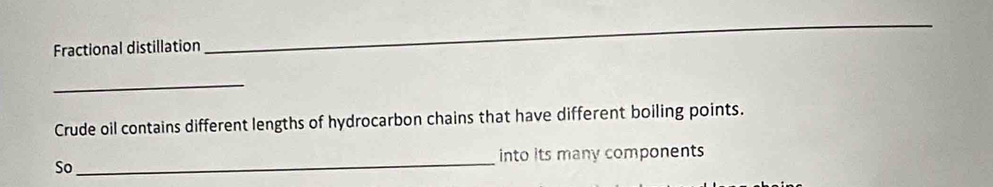 Fractional distillation 
_ 
_ 
Crude oil contains different lengths of hydrocarbon chains that have different boiling points. 
So_ into its many components