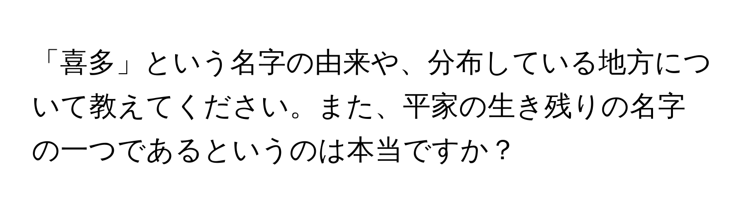 「喜多」という名字の由来や、分布している地方について教えてください。また、平家の生き残りの名字の一つであるというのは本当ですか？