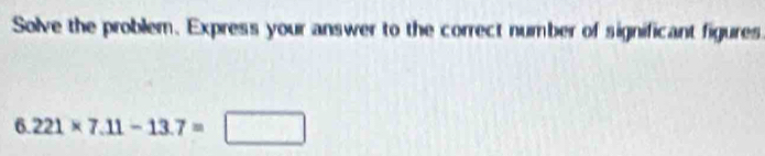 Solve the problem. Express your answer to the correct number of significant figures
6.221* 7.11-13.7=□