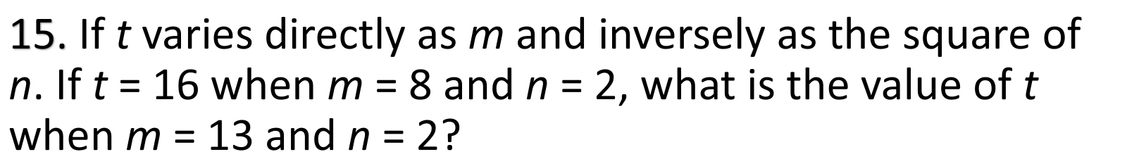 If t varies directly as m and inversely as the square of
n. If t=16 when m=8 and n=2 , what is the value of t
when m=13 and n=2 ?