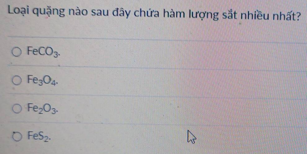 Loại quặng nào sau đây chứa hàm lượng sắt nhiều nhất?
FeCO_3.
Fe_3O_4.
Fe_2O_3.
FeS_2.