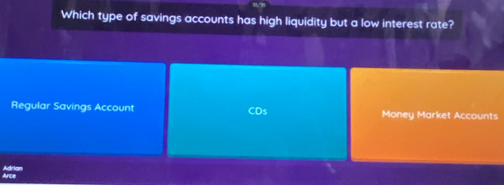 15/95
Which type of savings accounts has high liquidity but a low interest rate?
Regular Savings Account Ds Money Market Accounts
Arce Adrion