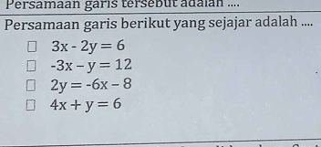 Persamaan garis tersebut adaian ....
Persamaan garis berikut yang sejajar adalah ....
3x-2y=6
-3x-y=12
2y=-6x-8
4x+y=6