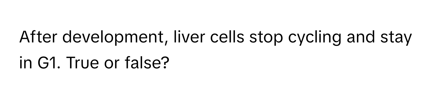 After development, liver cells stop cycling and stay in G1. True or false?