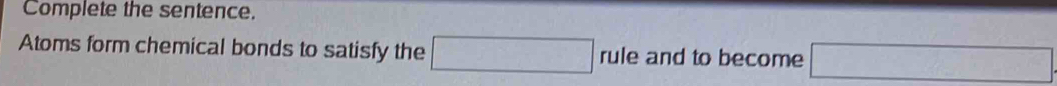 Complete the sentence. 
Atoms form chemical bonds to satisfy the □ rule and to become □