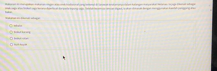 Makanan ini merupakan makanan ringan atau snek tradisional yang terkenal di Sarawak terutamanya dalam kalangan masyarakat Melanau. Ia juga dikenali sebagai
snek sagu atau biskut sagu kerana diperbuat daripada tepung sagu. Setelah kesemua ramuan digaul, ia akan dimasak dengan menggunakan kaedah panggang atau
bakar.
Makanan ini dikenali sebagai:
tebaloi
biskut kacang
biskut rotan
kuih kuyak