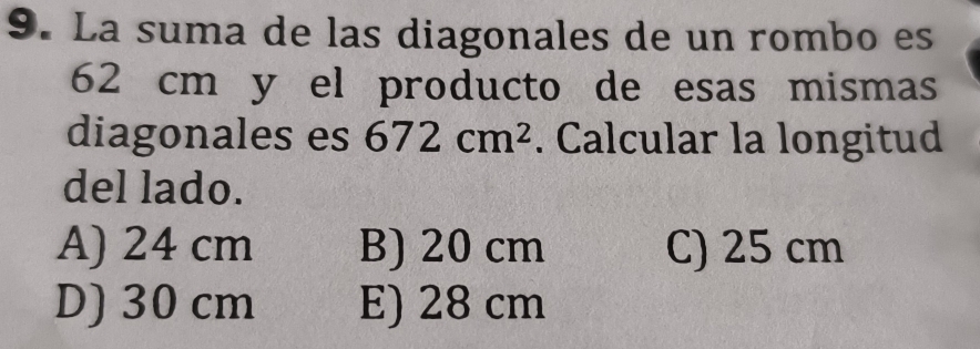 La suma de las diagonales de un rombo es
62 cm y el producto de esas mismas
diagonales es 672cm^2. Calcular la longitud
del lado.
A) 24 cm B) 20 cm C) 25 cm
D) 30 cm E) 28 cm