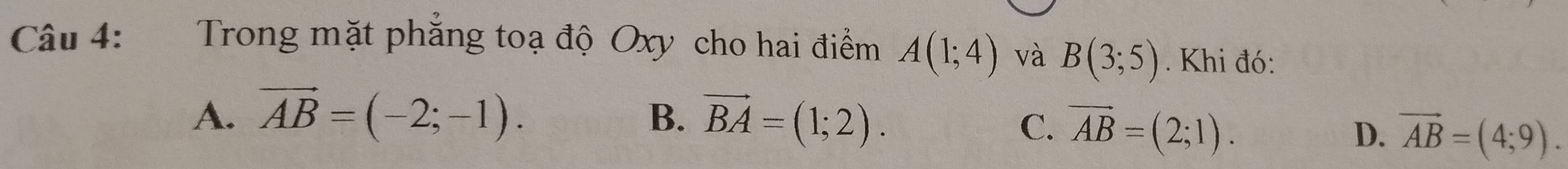 Trong mặt phẳng toạ độ Oxy cho hai điểm A(1;4) và B(3;5). Khi đó:
A. vector AB=(-2;-1). B. vector BA=(1;2).
C. vector AB=(2;1).
D. vector AB=(4;9).