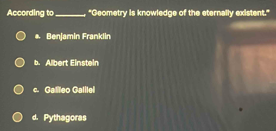 According to_ , “Geometry is knowledge of the eternally existent.”
a. Benjamin Franklin
b. Albert Einstein
c. Galileo Galilei
d. Pythagoras