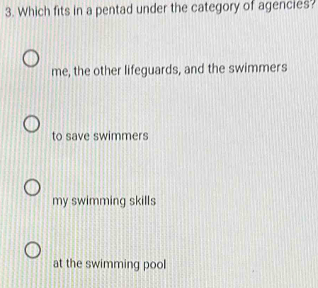 Which fits in a pentad under the category of agencies?
me, the other lifeguards, and the swimmers
to save swimmers
my swimming skills
at the swimming pool