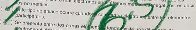 0o más electrones a los átomos más aloe anegativos, es decir 
los no metales. 
( ) E ste tipo de enlace ocurre cuandose comparten electronos entre los elementos 
participantes 
) Se presenta entre dos o más elementesidonde existe una difor 
tec o n