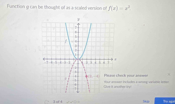 Function g can be thought of as a scaled version of f(x)=x^2.
eck your answer
r includes a wrong variable letter.
ther try!
3 of 4 Skip Try agai