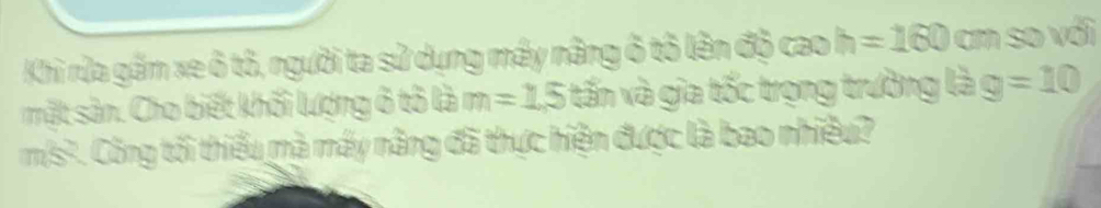 Khi rửa gầm xe ô tô, người ta sử dụng máy nâng ô tô lên độ cao h =160 cm so với 
mật sản. Cho biết khối lượng ở tô là m=1.5 tấn và gia tốc trọng trường là g=10
m/s². Công tối thiểu mà máy nâng đã thực hiện được là bao nhiều?