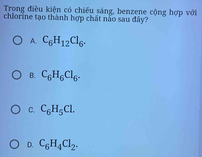 Trong điều kiện có chiếu sáng, benzene cộng hợp với
chlorine tạo thành hợp chất nào sau đây?
A. C_6H_12Cl_6.
B. C_6H_6Cl_6.
C. C_6H_5Cl.
D. C_6H_4Cl_2.