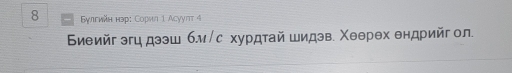 8 Бγлгийн нэр: Сорил 1 Асууπт 4 
Биеийг эгц дээш бм/с хурдтай шидэв. Χеθрθх θндрийг ол.