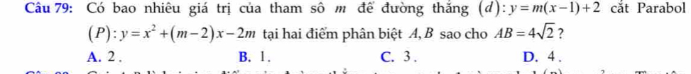 Có bao nhiêu giá trị của tham sô m đế đường thắng (d): y=m(x-1)+2 cắt Parabol
(P):y=x^2+(m-2)x-2m tại hai điểm phân biệt A, B sao cho AB=4sqrt(2) ?
A. 2. B. 1. C. 3. D. 4.