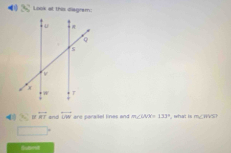 Look at this diagram: 
0② If overleftrightarrow RT and overleftrightarrow UW are parallel lines and m∠ UVX=133° , what is m∠ WVS )
(-frac 1,∠ A,(i,1)
Submst