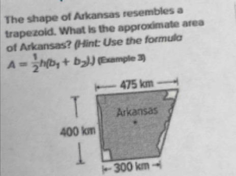 The shape of Arkansas resembles a
trapezoid. What is the approximate area
of Arkansas? (Hint: Use the formuld
A= 1/2 h(b_1+b_2).) (Example 3)