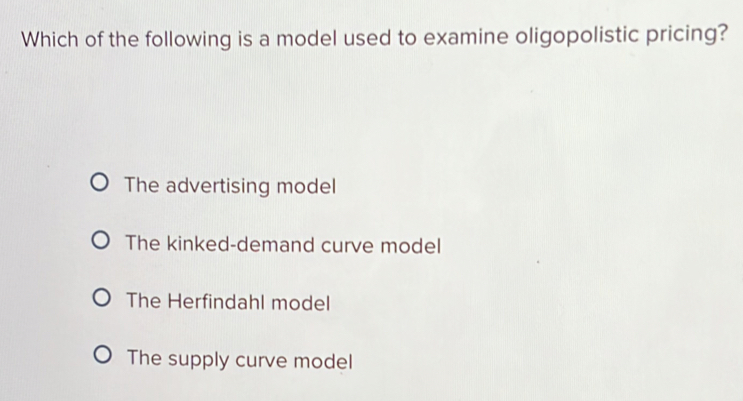 Which of the following is a model used to examine oligopolistic pricing?
The advertising model
The kinked-demand curve model
The Herfindahl model
The supply curve model