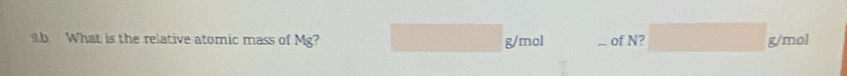 What is the relative atomic mass of Mg? g/mol of N? g/mol