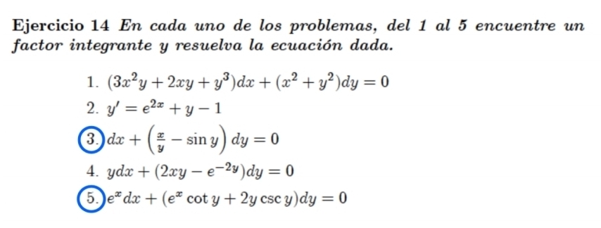 En cada uno de los problemas, del 1 al 5 encuentre un 
factor integrante y resuelva la ecuación dada. 
1. (3x^2y+2xy+y^3)dx+(x^2+y^2)dy=0
2. y'=e^(2x)+y-1
a dx+( x/y -sin y)dy=0
4. ydx+(2xy-e^(-2y))dy=0
5 e^xdx+(e^xcot y+2ycsc y)dy=0