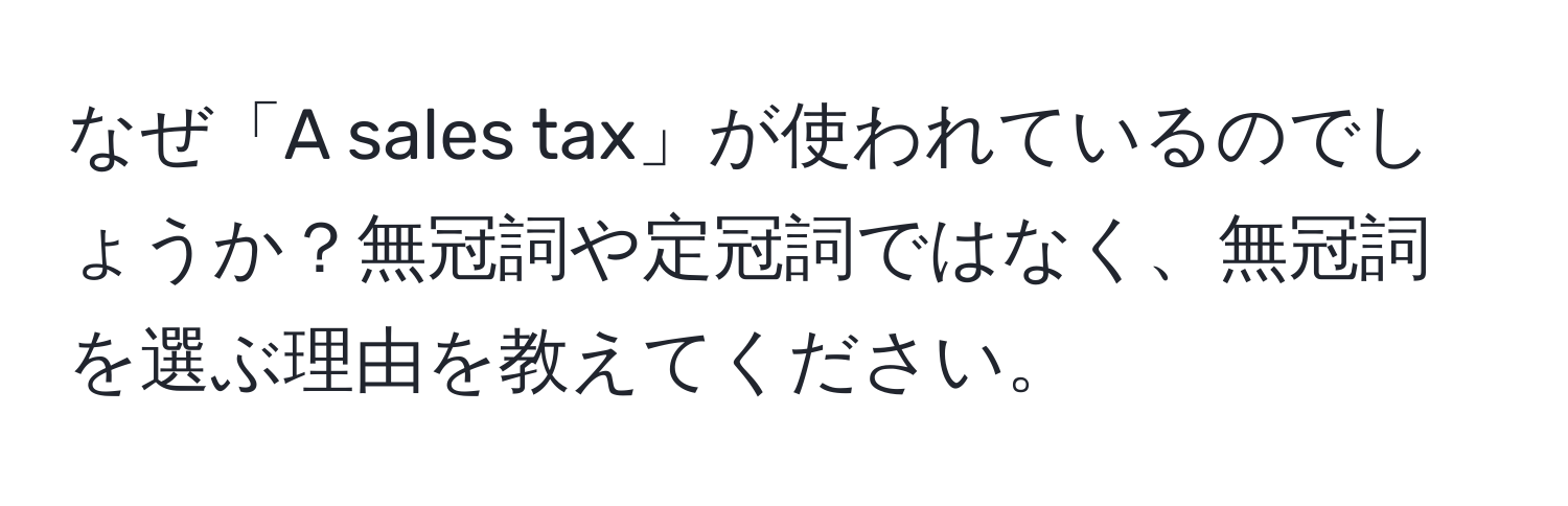 なぜ「A sales tax」が使われているのでしょうか？無冠詞や定冠詞ではなく、無冠詞を選ぶ理由を教えてください。