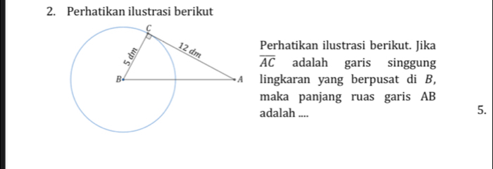 Perhatikan ilustrasi berikut 
Perhatikan ilustrasi berikut. Jika
overline AC adalah garis singgung 
lingkaran yang berpusat di B, 
maka panjang ruas garis AB
adalah .... 
5.