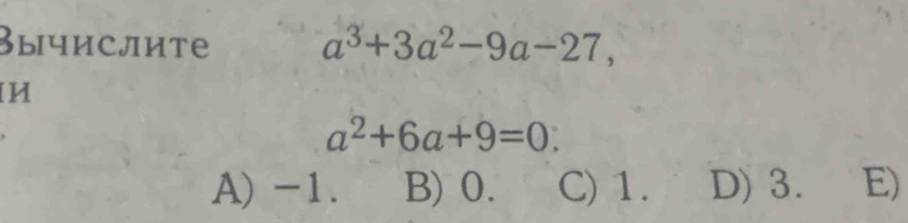 Вычислите a^3+3a^2-9a-27, 
И
a^2+6a+9=0 :
A) -1. B) 0. C) 1. D) 3. E)