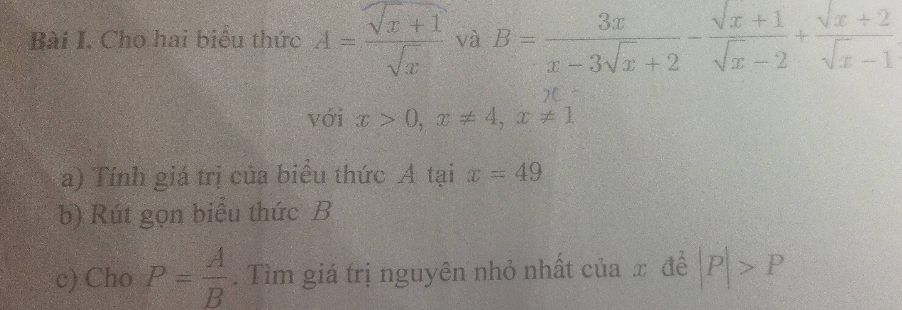 Cho hai biểu thức A= (sqrt(x+1))/sqrt(x)  và B= 3x/x-3sqrt(x)+2 - (sqrt(x)+1)/sqrt(x)-2 + (sqrt(x)+2)/sqrt(x)-1 
với x>0, x!= 4, x!= 1
a) Tính giá trị của biểu thức A tại x=49
b) Rút gọn biểu thức B
c) Cho P= A/B . Tìm giá trị nguyên nhỏ nhất của x để |P|>P