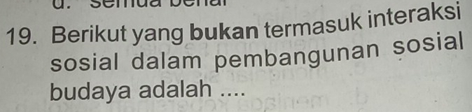 sem 
19. Berikut yang bukan termasuk interaksi 
sosial dalam pembangunan sosial 
budaya adalah ....