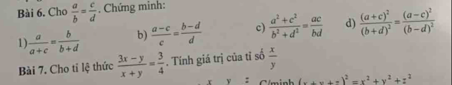 Cho  a/b = c/d . Chứng minh: 
1)  a/a+c = b/b+d 
b)  (a-c)/c = (b-d)/d  c)  (a^2+c^2)/b^2+d^2 = ac/bd  d) frac (a+c)^2(b+d)^2=frac (a-c)^2(b-d)^2
Bài 7. Cho tỉ lệ thức  (3x-y)/x+y = 3/4 . Tính giá trị của tỉ số  x/y 
: C m inh (x+y+z)^2=x^2+y^2+z^2