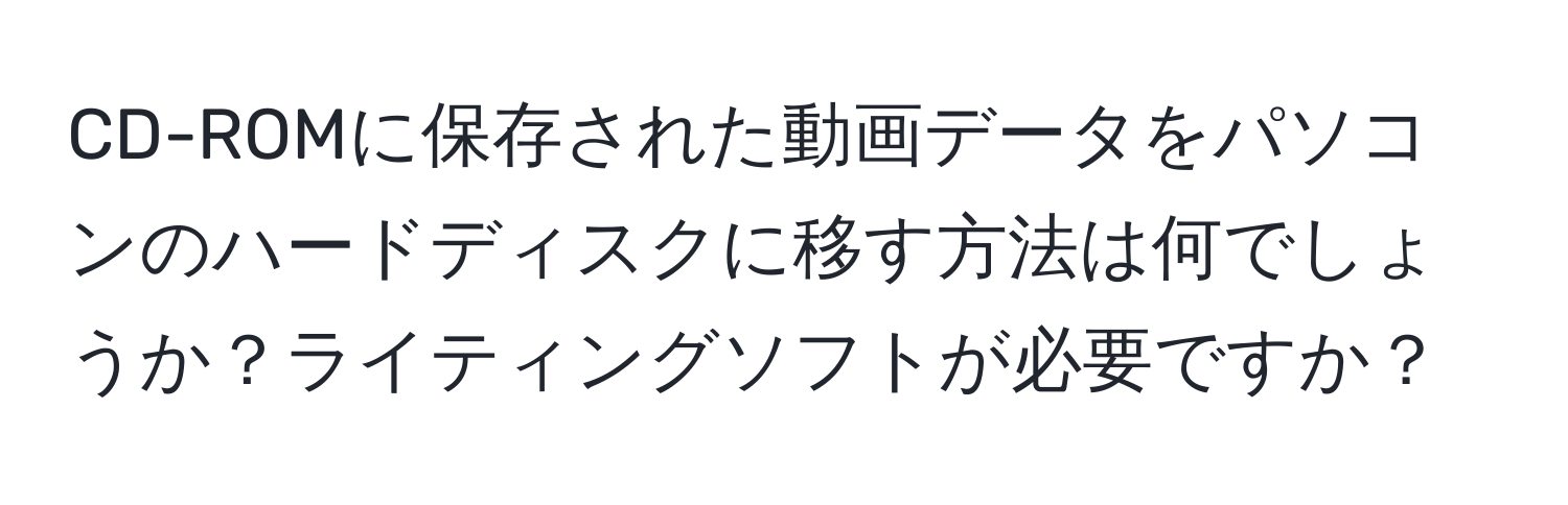 CD-ROMに保存された動画データをパソコンのハードディスクに移す方法は何でしょうか？ライティングソフトが必要ですか？