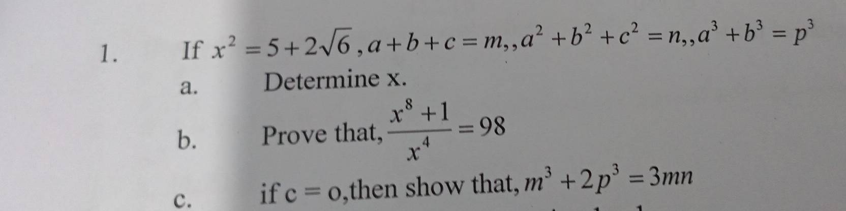 €££ If x^2=5+2sqrt(6), a+b+c=m,, a^2+b^2+c^2=n,, a^3+b^3=p^3
a. 
Determine x. 
b. Prove that,  (x^8+1)/x^4 =98
c. ,then show that, m^3+2p^3=3mn
if c=0