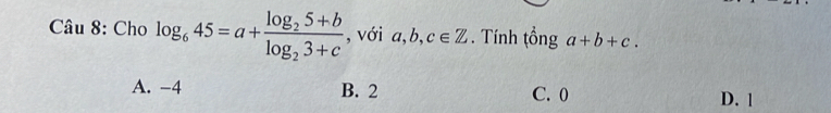 Cho log _645=a+frac log _25+blog _23+c , với a, b, c∈ Z. Tính tổng a+b+c.
A. -4 B. 2 C. 0 D. 1