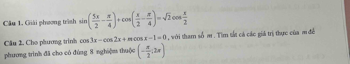 Giải phương trình sin ( 5x/2 - π /4 )+cos ( x/2 - π /4 )=sqrt(2)cos  x/2 
Câu 2. Cho phương trình cos 3x-cos 2x+mcos x-1=0 , với tham số m. Tìm tất cả các giá trị thực của m đề
phương trình đã cho có đúng 8 nghiệm thuộc (- π /2 ;2π )