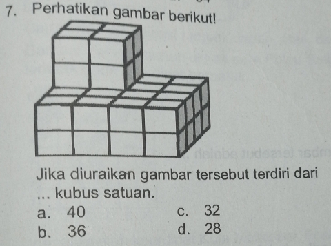 Perhatikan gambar be
Jika diuraikan gambar tersebut terdiri dari
... kubus satuan.
a. 40 c. 32
b. 36 d. 28