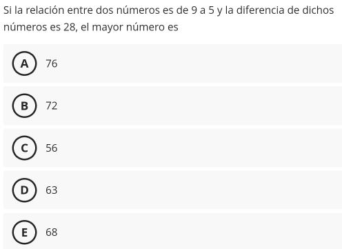 Si la relación entre dos números es de 9 a 5 y la diferencia de dichos
números es 28, el mayor número es
A 76
B 72
C 56
D 63
E  68