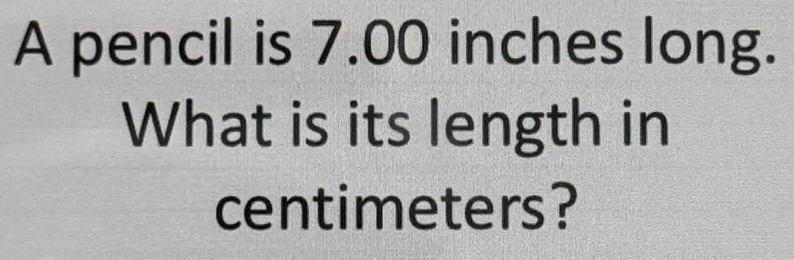 A pencil is 7.00 inches long. 
What is its length in 
centimeters?