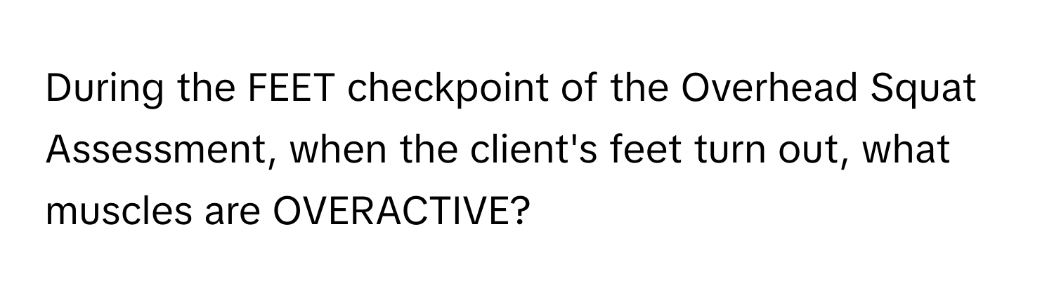 During the FEET checkpoint of the Overhead Squat Assessment, when the client's feet turn out, what muscles are OVERACTIVE?