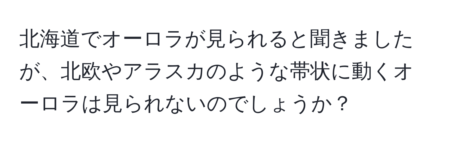 北海道でオーロラが見られると聞きましたが、北欧やアラスカのような帯状に動くオーロラは見られないのでしょうか？