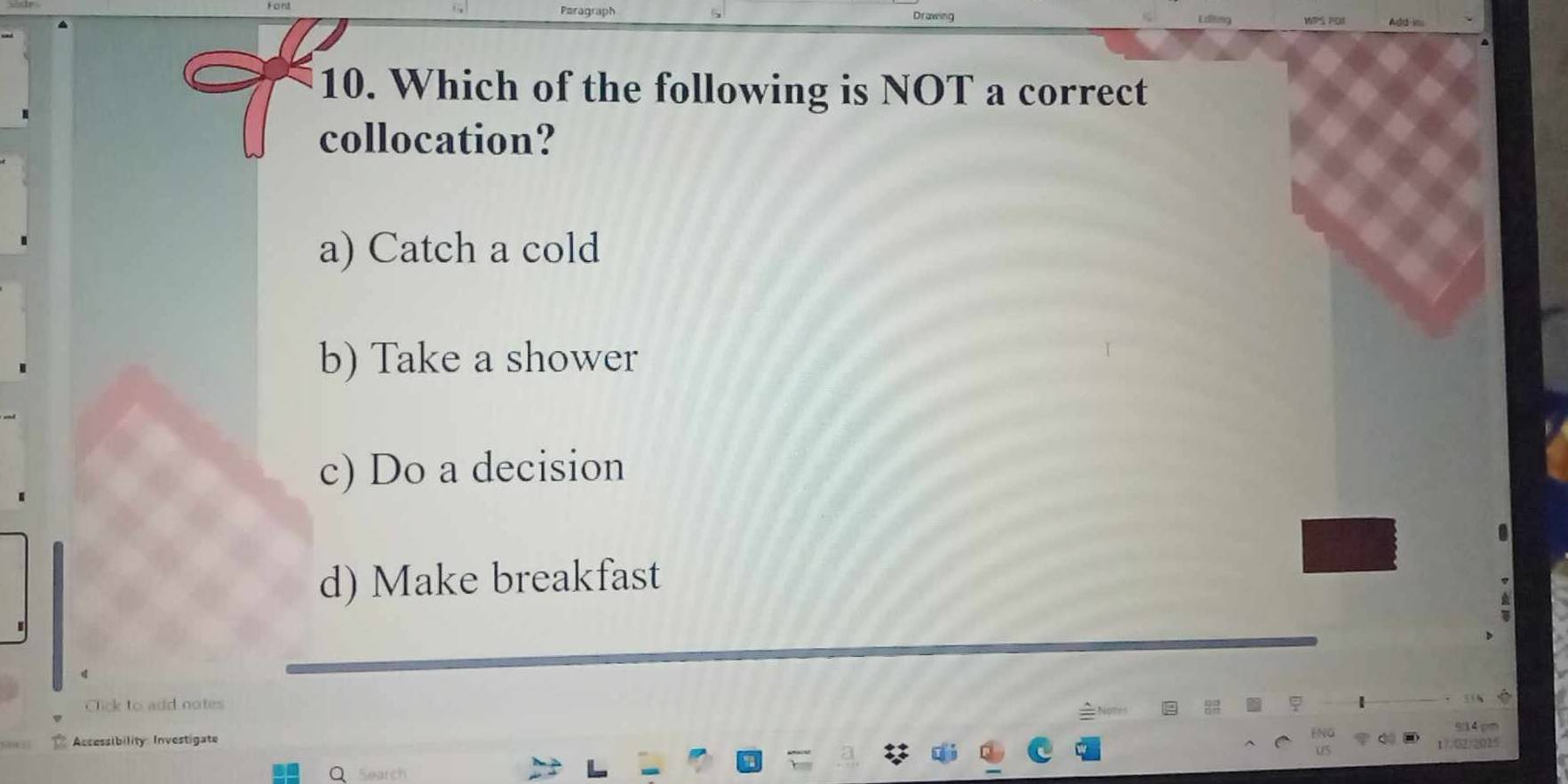 dd in
10. Which of the following is NOT a correct
collocation?
a) Catch a cold
b) Take a shower
c) Do a decision
d) Make breakfast
Click to add notes
9:34 pm
*Accessibility: Investigate
17.02/2015